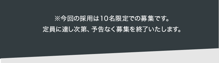 ※今回の採用は10名限定での募集です。定員に達し次第、予告なく募集を終了いたします。