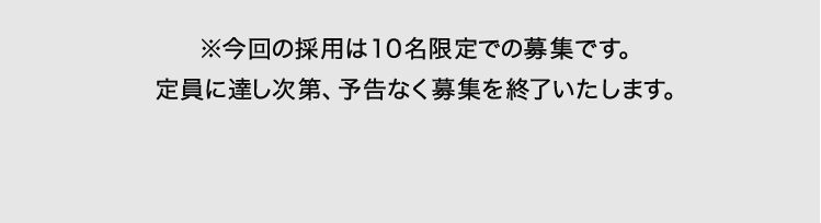※今回の採用は10名限定での募集です。定員に達し次第、予告なく募集を終了いたします。