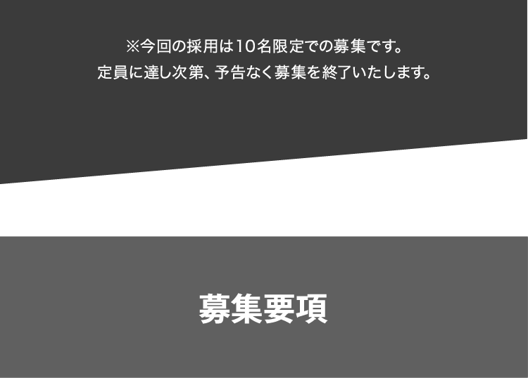 ※今回の採用は10名限定での募集です。定員に達し次第、予告なく募集を終了いたします。募集要項