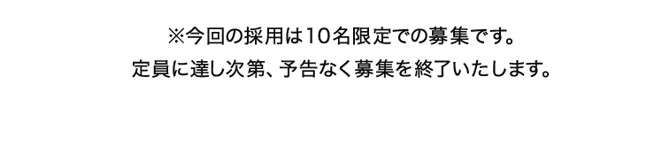 ※今回の採用は10名限定での募集です。定員に達し次第、予告なく募集を終了いたします。募集要項
